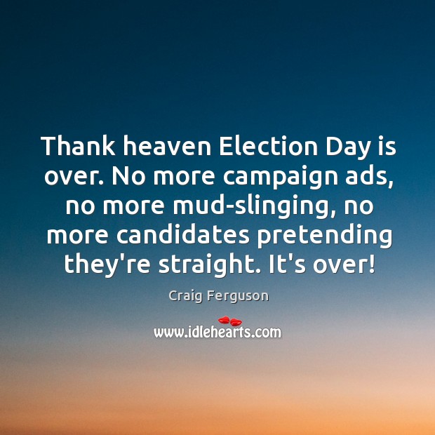 Thank heaven Election Day is over. No more campaign ads, no more 