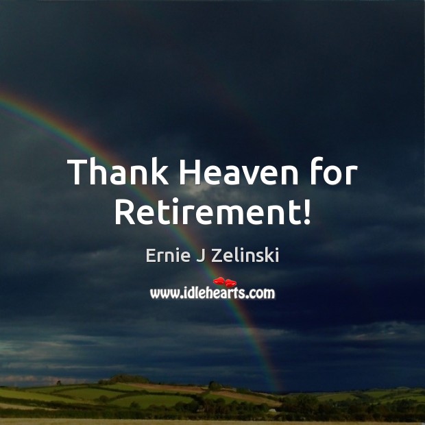 Thank Heaven for Retirement! Ernie J Zelinski Picture Quote