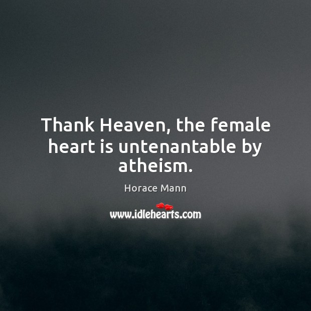 Thank Heaven, the female heart is untenantable by atheism. Horace Mann Picture Quote