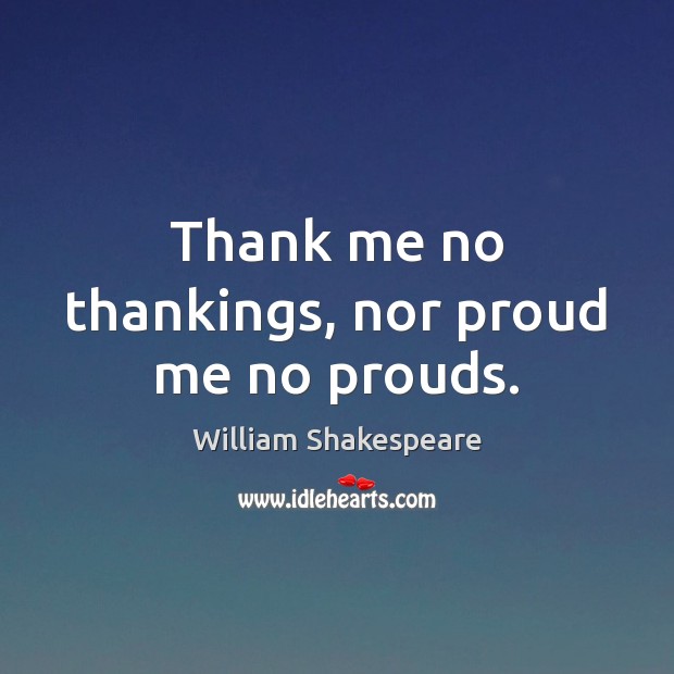 Thank me no thankings, nor proud me no prouds. William Shakespeare Picture Quote