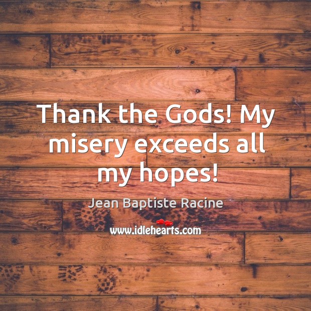 Thank the Gods! my misery exceeds all my hopes! Jean Baptiste Racine Picture Quote