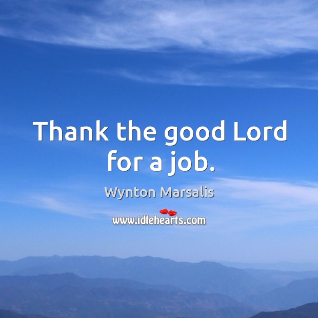 Thank the good lord for a job. Wynton Marsalis Picture Quote