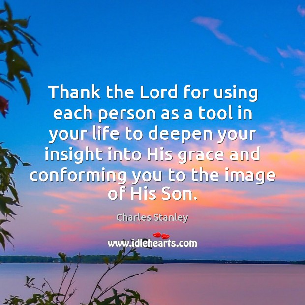 Thank the Lord for using each person as a tool in your Image