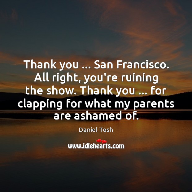 Thank you … San Francisco. All right, you’re ruining the show. Thank you … Daniel Tosh Picture Quote