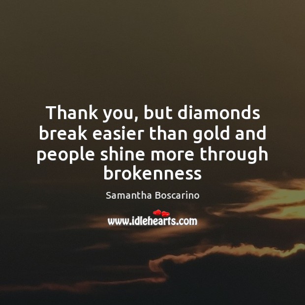 Thank you, but diamonds break easier than gold and people shine more through brokenness Samantha Boscarino Picture Quote