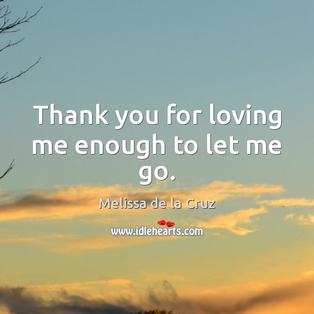 Thank you for loving me enough to let me go. Melissa de la Cruz Picture Quote