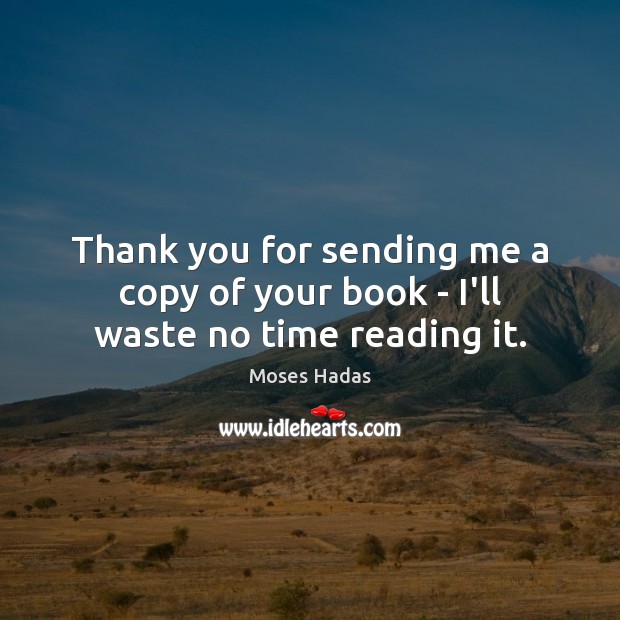Thank you for sending me a copy of your book – I’ll waste no time reading it. Moses Hadas Picture Quote
