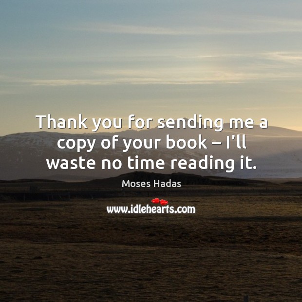 Thank you for sending me a copy of your book – I’ll waste no time reading it. Moses Hadas Picture Quote
