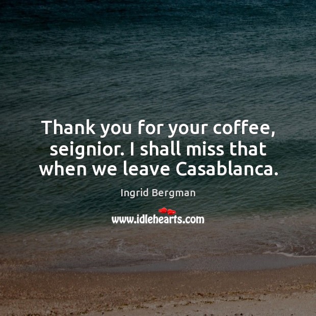 Thank you for your coffee, seignior. I shall miss that when we leave Casablanca. Ingrid Bergman Picture Quote