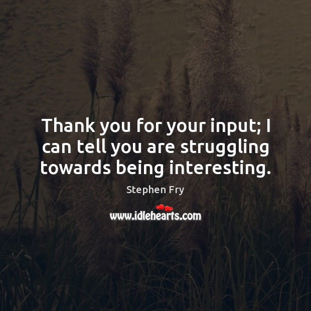 Thank you for your input; I can tell you are struggling towards being interesting. Struggle Quotes Image