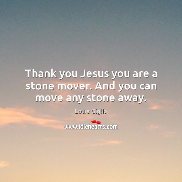 Thank you Jesus you are a stone mover. And you can move any stone away. Louie Giglio Picture Quote