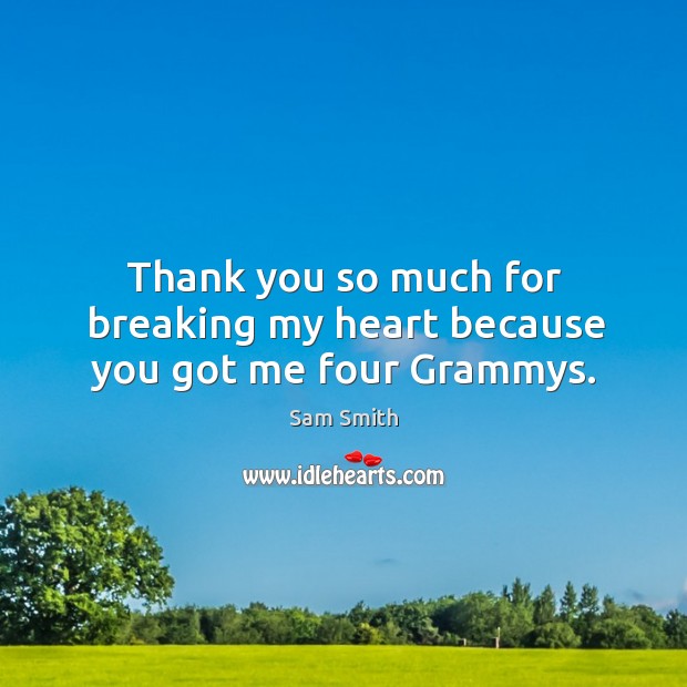 Thank you so much for breaking my heart because you got me four Grammys. Sam Smith Picture Quote