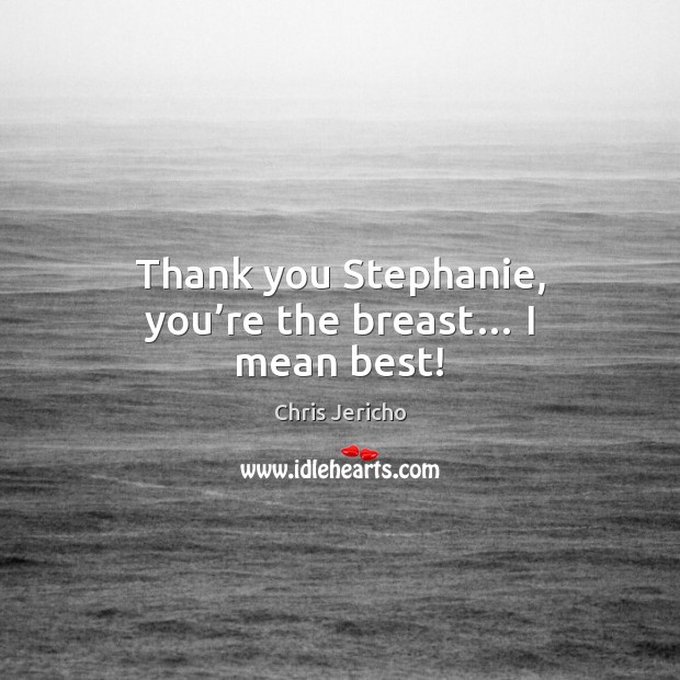 Thank you Stephanie, you’re the breast… I mean best! Chris Jericho Picture Quote