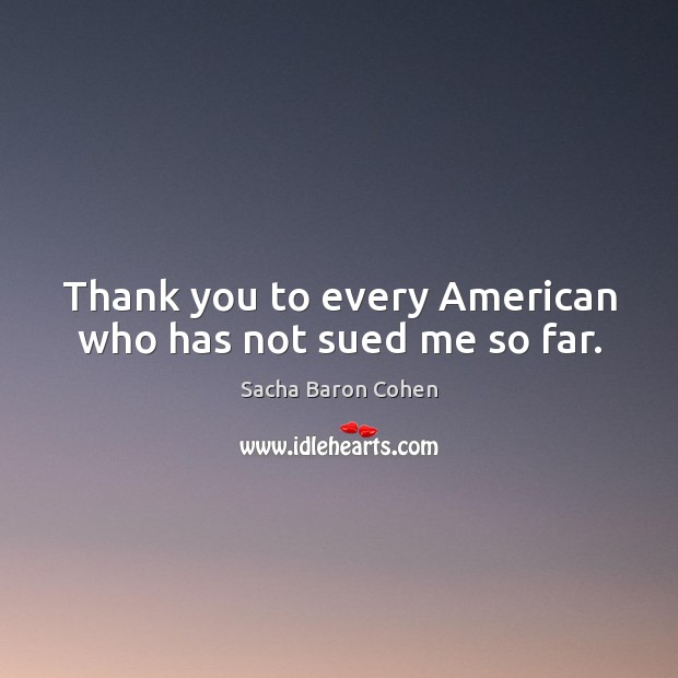 Thank you to every American who has not sued me so far. Sacha Baron Cohen Picture Quote