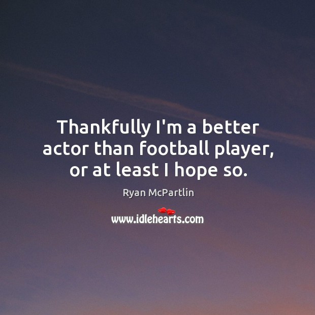 Thankfully I’m a better actor than football player, or at least I hope so. Ryan McPartlin Picture Quote