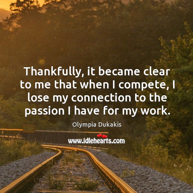Thankfully, it became clear to me that when I compete, I lose my connection to the passion I have for my work. Olympia Dukakis Picture Quote