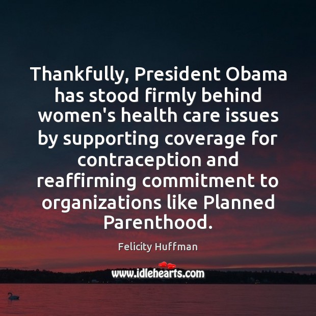 Thankfully, President Obama has stood firmly behind women’s health care issues by Felicity Huffman Picture Quote