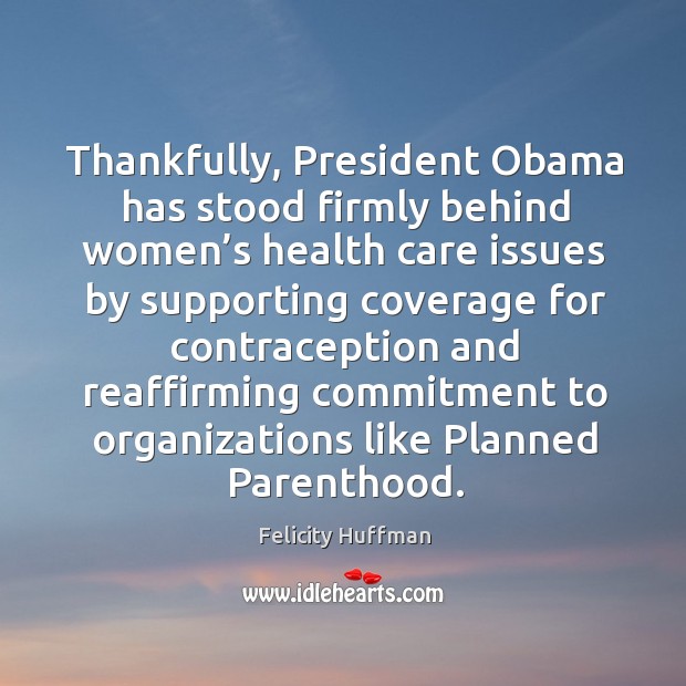 Thankfully, president obama has stood firmly behind women’s health care issues by supporting Felicity Huffman Picture Quote