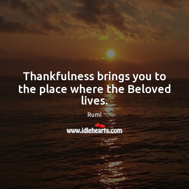 Thankfulness brings you to the place where the Beloved lives. Rumi Picture Quote