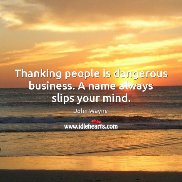 Thanking people is dangerous business. A name always slips your mind. John Wayne Picture Quote