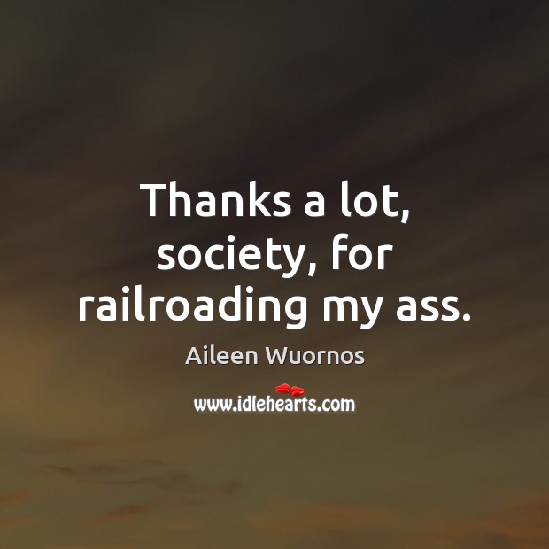 Thanks a lot, society, for railroading my ass. Aileen Wuornos Picture Quote