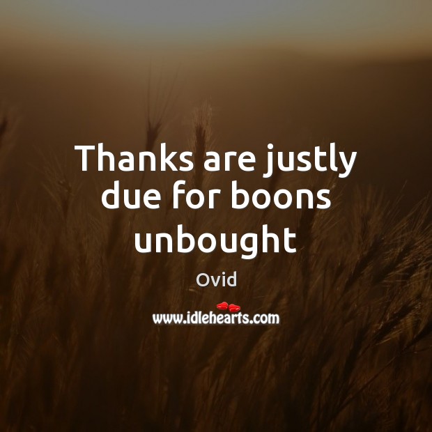 Thanks are justly due for boons unbought Ovid Picture Quote