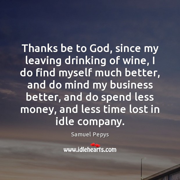 Thanks be to God, since my leaving drinking of wine, I do Samuel Pepys Picture Quote