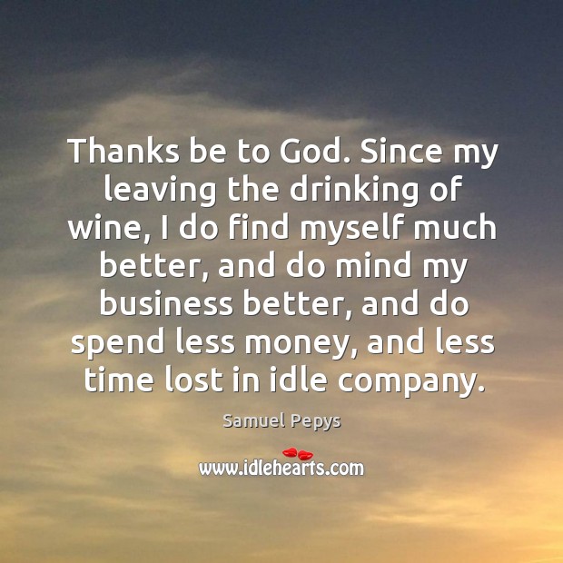 Thanks be to God. Since my leaving the drinking of wine Samuel Pepys Picture Quote
