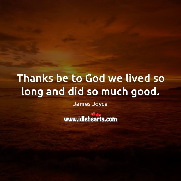 Thanks be to God we lived so long and did so much good. James Joyce Picture Quote
