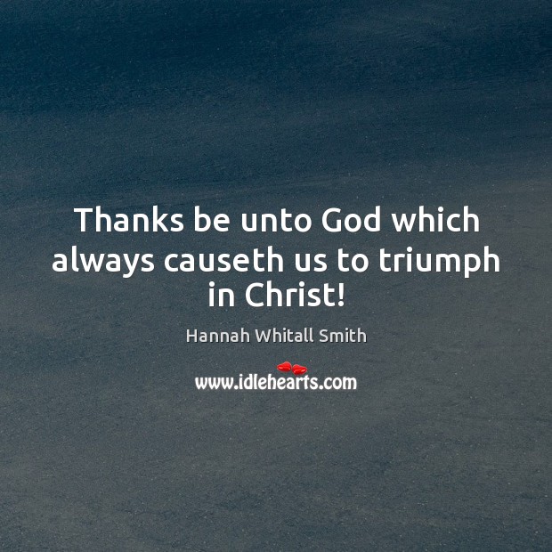 Thanks be unto God which always causeth us to triumph in Christ! Hannah Whitall Smith Picture Quote