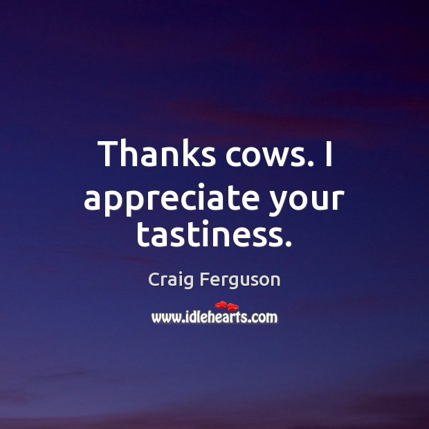 Thanks cows. I appreciate your tastiness. Craig Ferguson Picture Quote