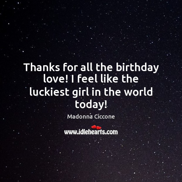 Thanks for all the birthday love! I feel like the luckiest girl in the world today! Madonna Ciccone Picture Quote