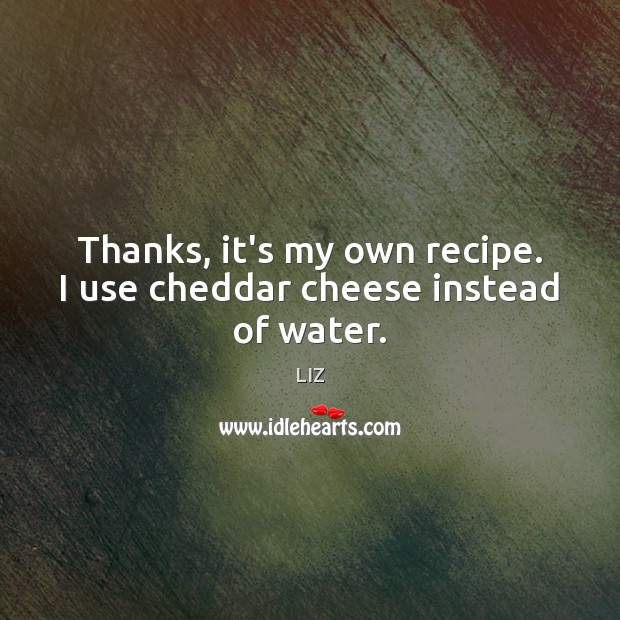 Thanks, it’s my own recipe. I use cheddar cheese instead of water. LIZ Picture Quote