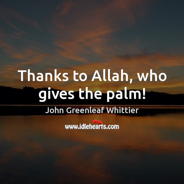 Thanks to Allah, who gives the palm! John Greenleaf Whittier Picture Quote
