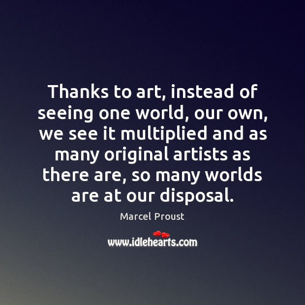 Thanks to art, instead of seeing one world, our own, we see Marcel Proust Picture Quote