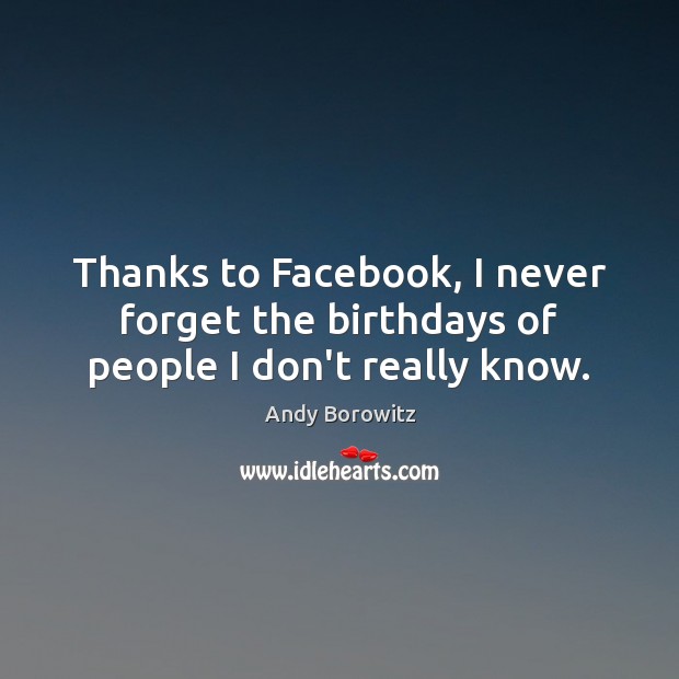 Thanks to Facebook, I never forget the birthdays of people I don’t really know. Andy Borowitz Picture Quote