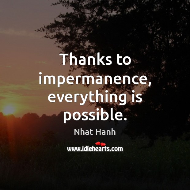 Thanks to impermanence, everything is possible. Image