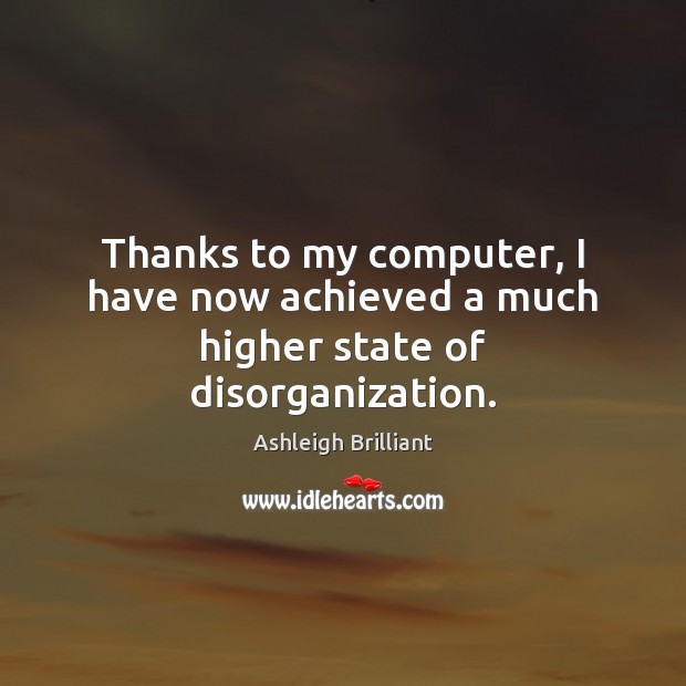 Thanks to my computer, I have now achieved a much higher state of disorganization. Ashleigh Brilliant Picture Quote