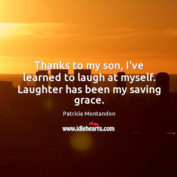 Thanks to my son, I’ve learned to laugh at myself. Laughter has been my saving grace. Patricia Montandon Picture Quote