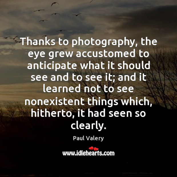 Thanks to photography, the eye grew accustomed to anticipate what it should Paul Valery Picture Quote