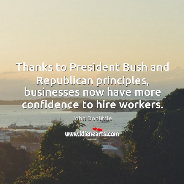 Thanks to president bush and republican principles, businesses now have more confidence to hire workers. John Doolittle Picture Quote
