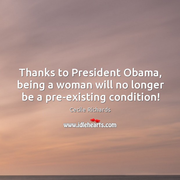 Thanks to President Obama, being a woman will no longer be a pre-existing condition! Cecile Richards Picture Quote