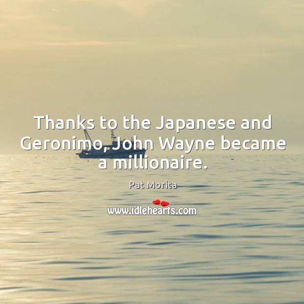 Thanks to the japanese and geronimo, john wayne became a millionaire. Pat Morita Picture Quote