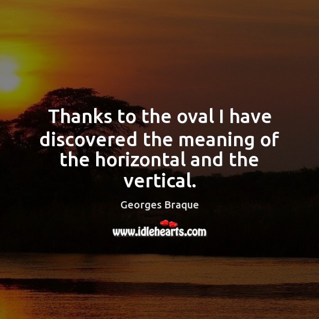 Thanks to the oval I have discovered the meaning of the horizontal and the vertical. Georges Braque Picture Quote
