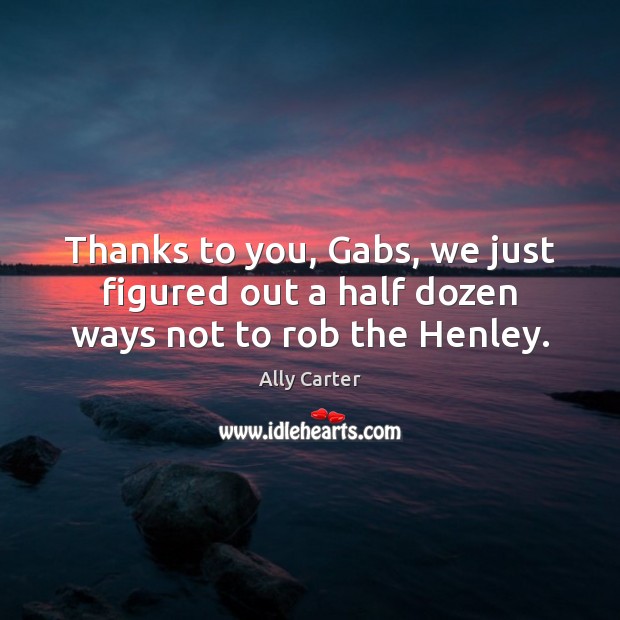 Thanks to you, Gabs, we just figured out a half dozen ways not to rob the Henley. Ally Carter Picture Quote