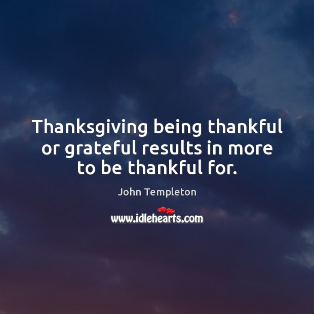 Thanksgiving being thankful or grateful results in more to be thankful for. John Templeton Picture Quote
