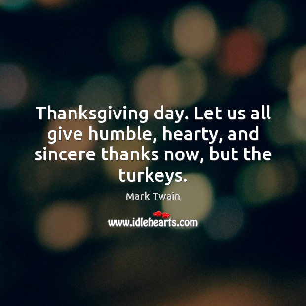 Thanksgiving day. Let us all give humble, hearty, and sincere thanks now, but the turkeys. Mark Twain Picture Quote