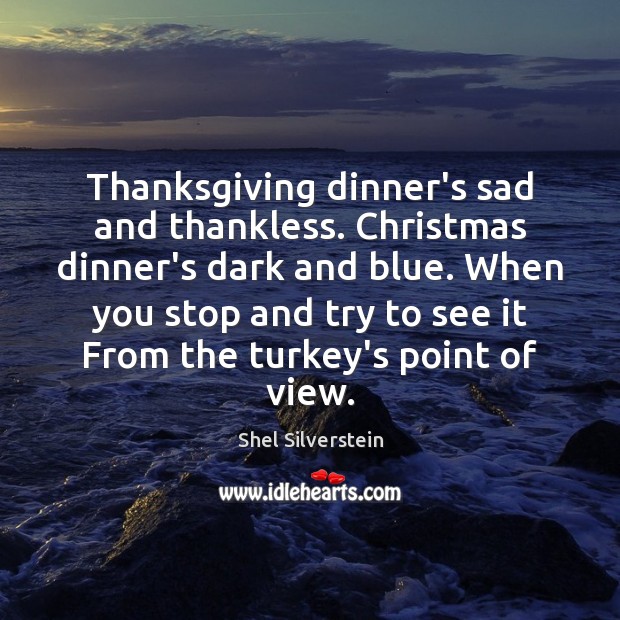 Thanksgiving dinner’s sad and thankless. Christmas dinner’s dark and blue. When you Shel Silverstein Picture Quote