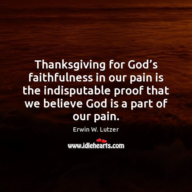 Thanksgiving for God’s faithfulness in our pain is the indisputable proof Erwin W. Lutzer Picture Quote