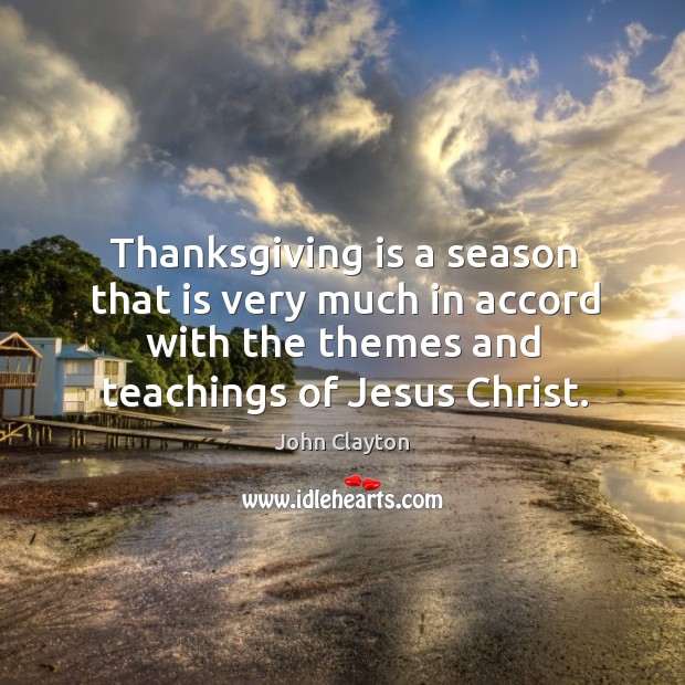 Thanksgiving is a season that is very much in accord with the themes and teachings of jesus christ. John Clayton Picture Quote